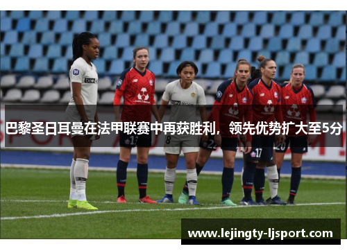 巴黎圣日耳曼在法甲联赛中再获胜利，领先优势扩大至5分