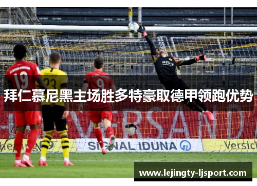 拜仁慕尼黑主场胜多特豪取德甲领跑优势