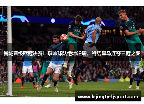 曼城晋级欧冠决赛！瓜帅球队绝地逆转，终结皇马连夺三冠之梦