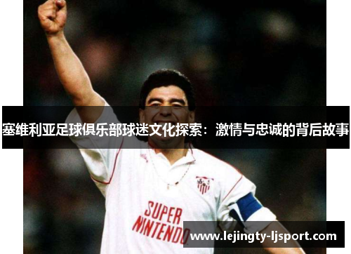 塞维利亚足球俱乐部球迷文化探索：激情与忠诚的背后故事