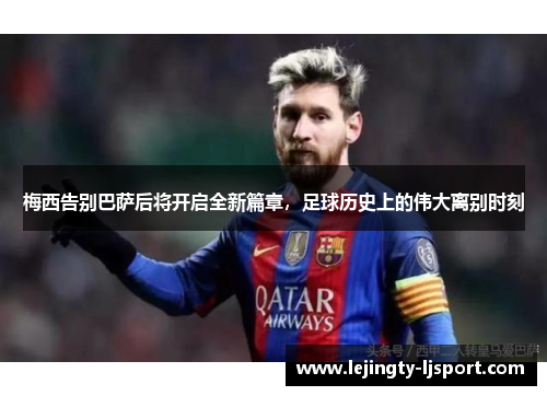 梅西告别巴萨后将开启全新篇章，足球历史上的伟大离别时刻