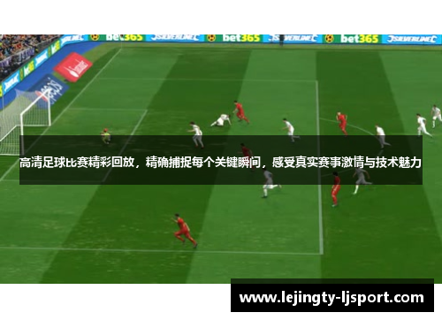 高清足球比赛精彩回放，精确捕捉每个关键瞬间，感受真实赛事激情与技术魅力