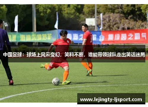 中国足球：球场上风云变幻，笑料不断，谁能带领球队走出笑话迷局