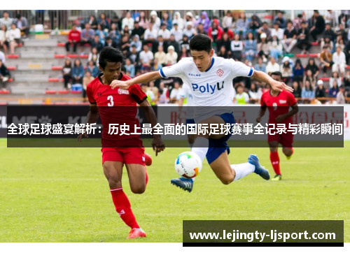 全球足球盛宴解析：历史上最全面的国际足球赛事全记录与精彩瞬间