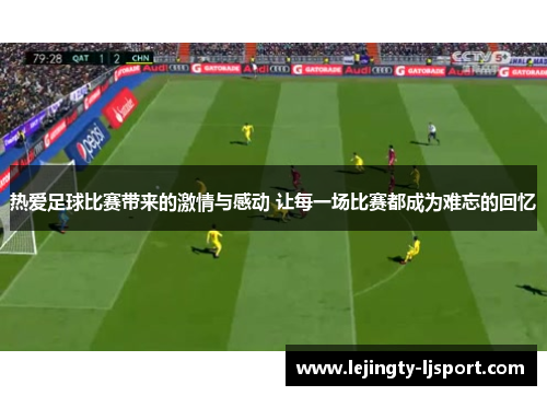 热爱足球比赛带来的激情与感动 让每一场比赛都成为难忘的回忆