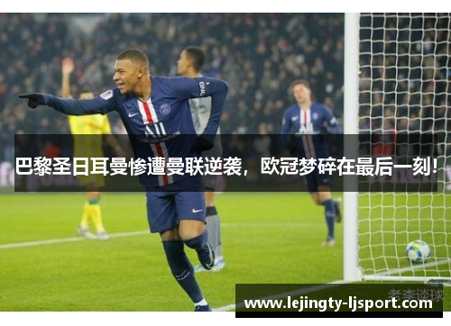 巴黎圣日耳曼惨遭曼联逆袭，欧冠梦碎在最后一刻!