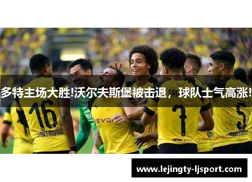多特主场大胜!沃尔夫斯堡被击退，球队士气高涨!
