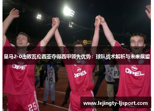 皇马2-0击败瓦伦西亚夺得西甲领先优势：球队战术解析与未来展望
