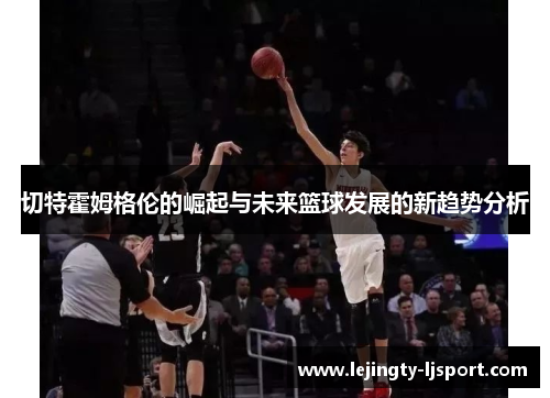 切特霍姆格伦的崛起与未来篮球发展的新趋势分析
