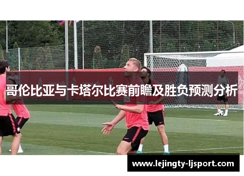 哥伦比亚与卡塔尔比赛前瞻及胜负预测分析