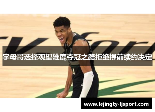 字母哥选择观望雄鹿夺冠之路拒绝提前续约决定