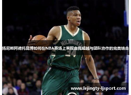 扬尼斯阿德托昆博如何在NBA赛场上实现自我超越与团队协作的完美结合