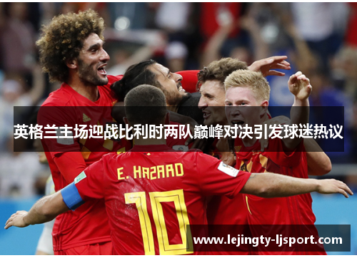 英格兰主场迎战比利时两队巅峰对决引发球迷热议